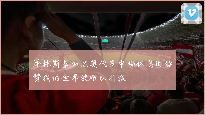 泽林斯基回忆奥代罗中场休息时称赞我的世界波难以扑救