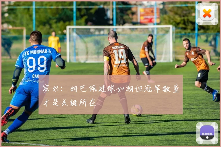 塞尔：姆巴佩进球如潮但冠军数量才是关键所在