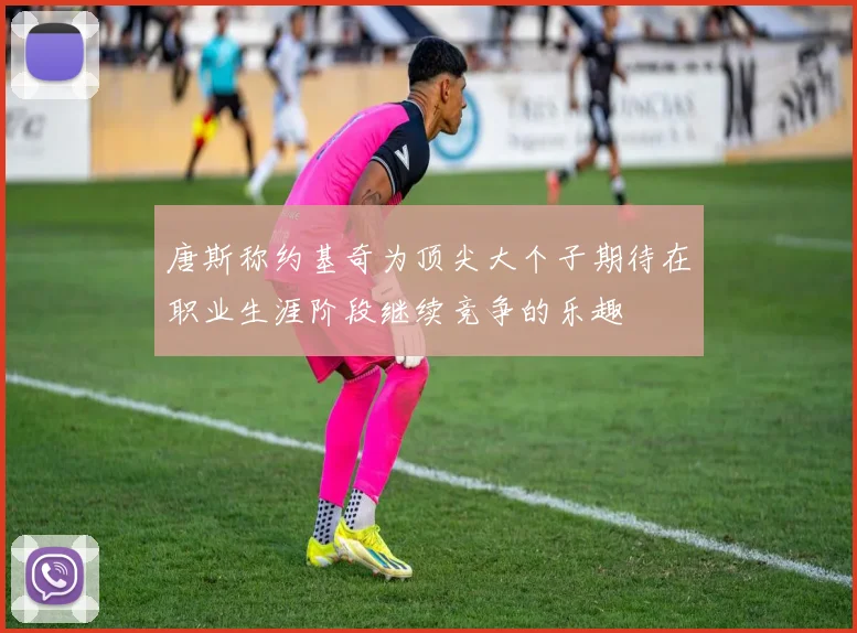 唐斯称约基奇为顶尖大个子期待在职业生涯阶段继续竞争的乐趣