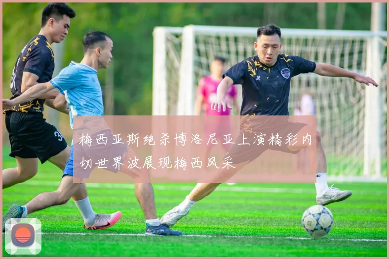 梅西亚斯绝杀博洛尼亚上演精彩内切世界波展现梅西风采
