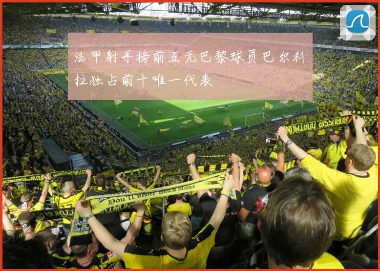 法甲射手榜前五无巴黎球员巴尔科拉独占前十唯一代表