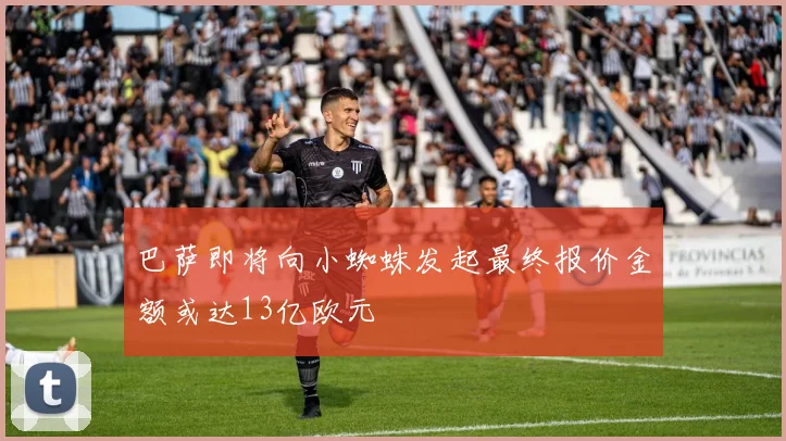 巴萨即将向小蜘蛛发起最终报价金额或达13亿欧元