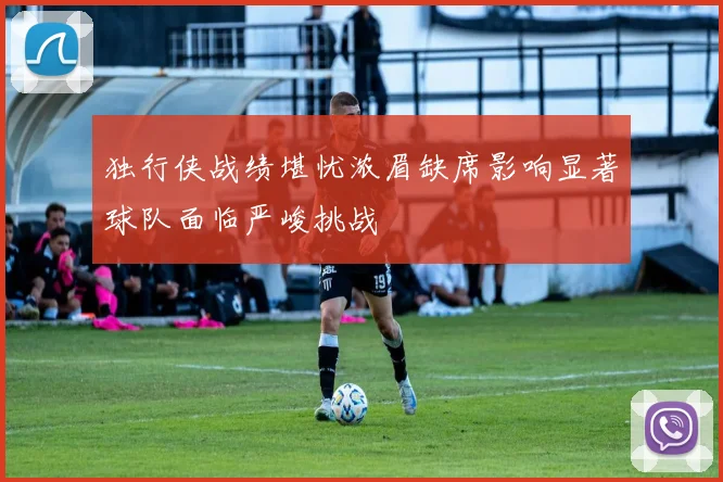 独行侠战绩堪忧浓眉缺席影响显著球队面临严峻挑战