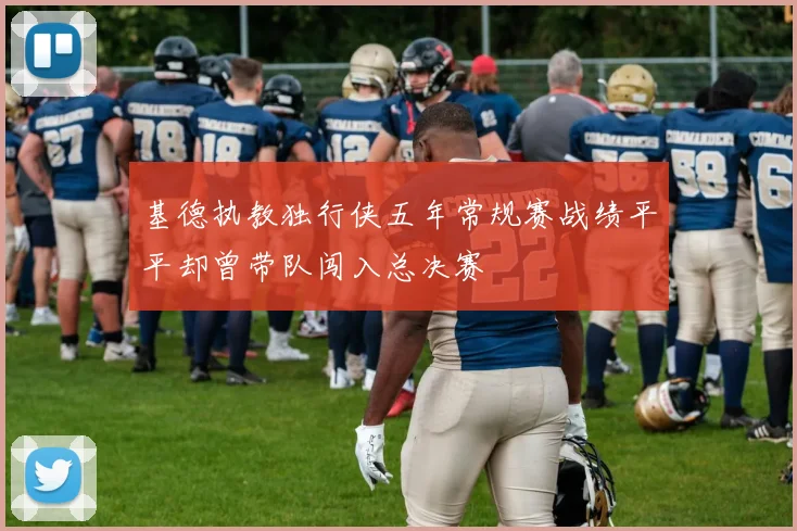 基德执教独行侠五年常规赛战绩平平却曾带队闯入总决赛