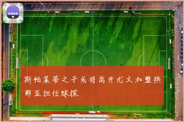 斯帕莱蒂之子或将离开尤文加盟热那亚担任球探