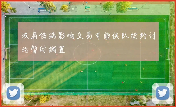 浓眉伤病影响交易可能侠队续约讨论暂时搁置
