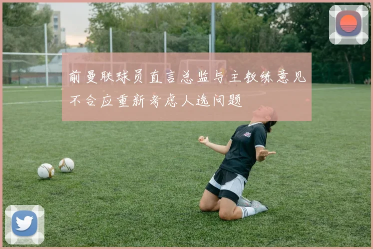 前曼联球员直言总监与主教练意见不合应重新考虑人选问题