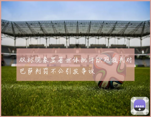 双标现象显著世体批评欧冠裁判对巴萨判罚不公引发争议