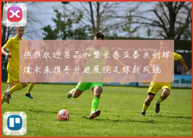 热烈欢迎吕品加盟长春亚泰共创辉煌未来携手并进展现足球新风貌