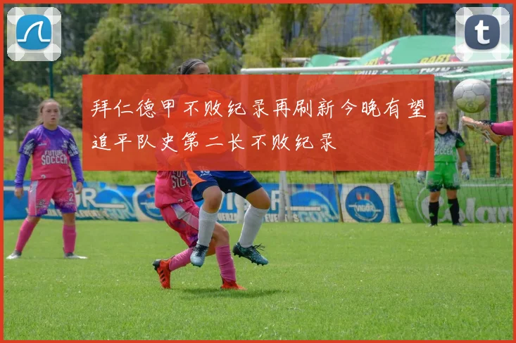 拜仁德甲不败纪录再刷新今晚有望追平队史第二长不败纪录