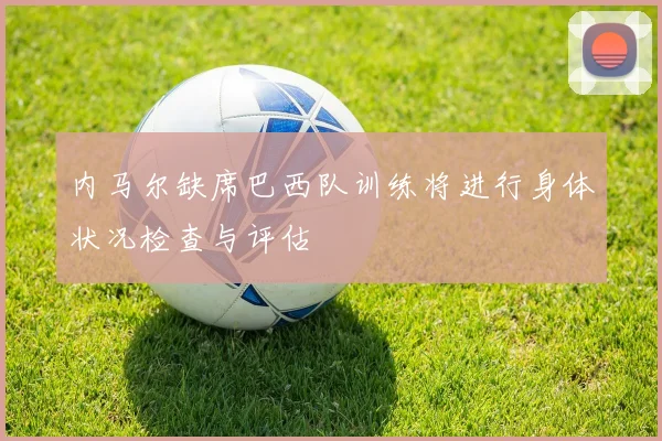 内马尔缺席巴西队训练将进行身体状况检查与评估