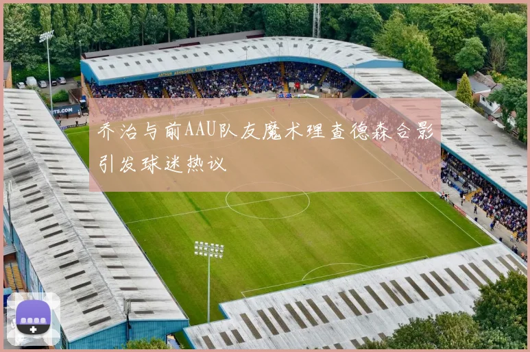 乔治与前AAU队友魔术理查德森合影引发球迷热议