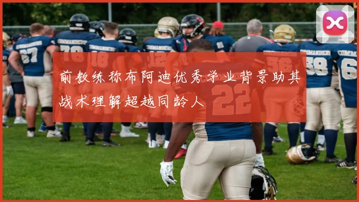 前教练称布阿迪优秀学业背景助其战术理解超越同龄人