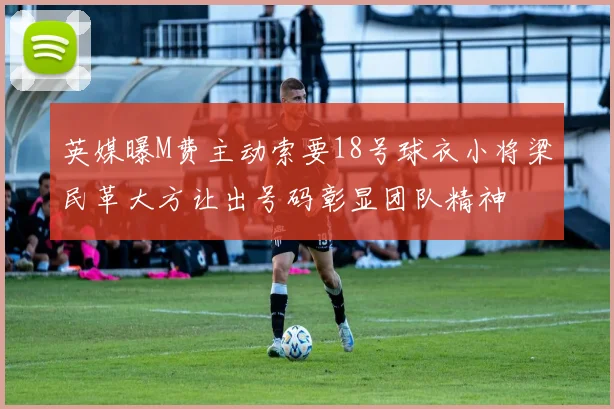 英媒曝M费主动索要18号球衣小将梁民革大方让出号码彰显团队精神