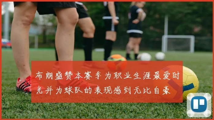 布朗盛赞本赛季为职业生涯最爱时光并为球队的表现感到无比自豪