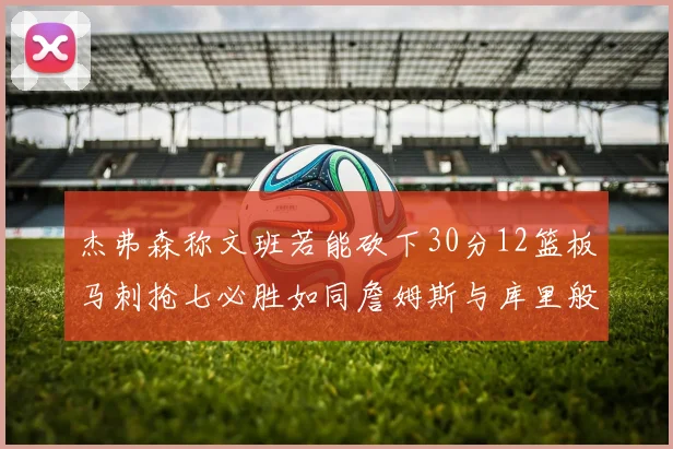 杰弗森称文班若能砍下30分12篮板马刺抢七必胜如同詹姆斯与库里般出色