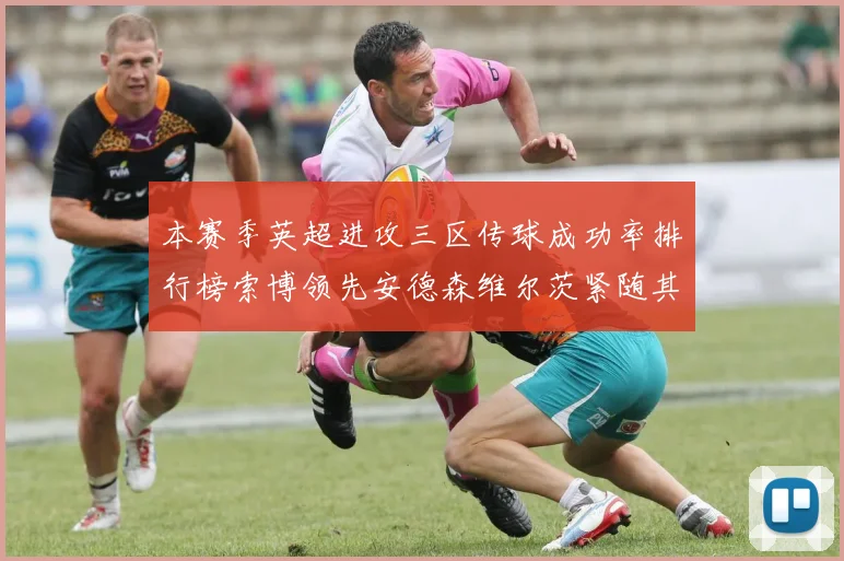 本赛季英超进攻三区传球成功率排行榜索博领先安德森维尔茨紧随其后