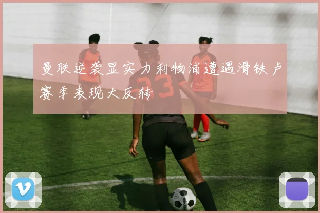 曼联逆袭显实力利物浦遭遇滑铁卢赛季表现大反转