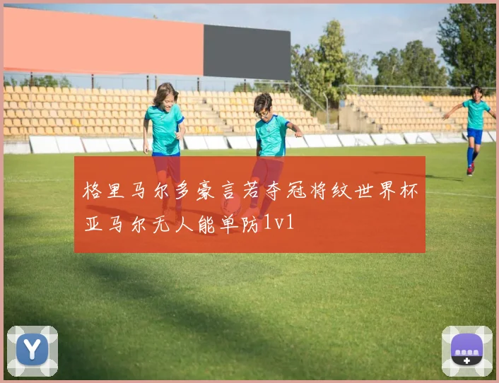 格里马尔多豪言若夺冠将纹世界杯亚马尔无人能单防1v1