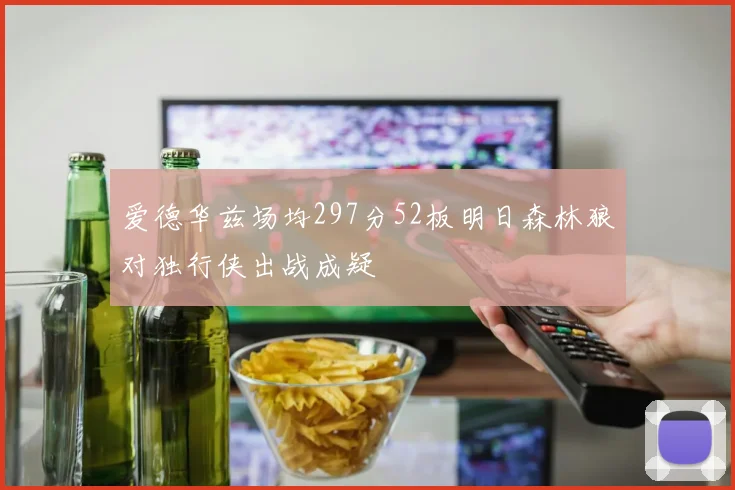 爱德华兹场均297分52板明日森林狼对独行侠出战成疑