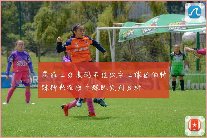 墨菲三分表现不佳仅中三球赫伯特琼斯也难救主球队失利分析